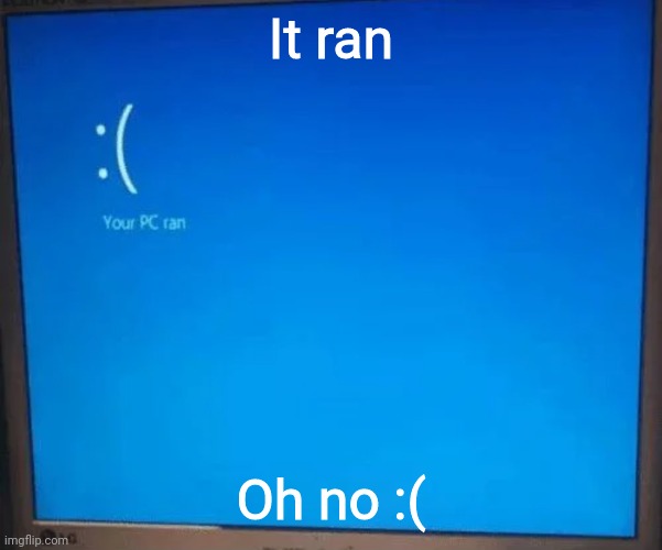 It ran | It ran; Oh no :( | image tagged in memes,funny,your pc ran | made w/ Imgflip meme maker