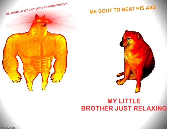 Agrey | ME BOUT TO BEAT HIS ASS; ME ANGRY AT MY BROTHER FOR SOME REASON; MY LITTLE BROTHER JUST RELAXING | image tagged in big mad,very painfull | made w/ Imgflip meme maker