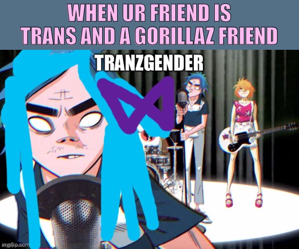 This meme is so bad it’ll cause me to loose said friend | WHEN UR FRIEND IS TRANS AND A GORILLAZ FRIEND | image tagged in gorillaz,tranz,transgender | made w/ Imgflip meme maker