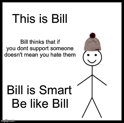 Be Like Bill! | This is Bill; Bill thinks that if you dont support someone doesn't mean you hate them; Bill is Smart; Be like Bill | image tagged in memes,be like bill | made w/ Imgflip meme maker