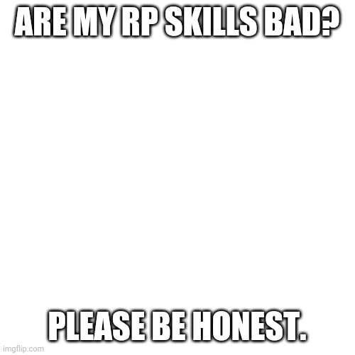 Blank Transparent Square Meme | ARE MY RP SKILLS BAD? PLEASE BE HONEST. | image tagged in memes,blank transparent square | made w/ Imgflip meme maker