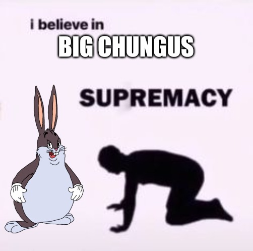 I believe in supremacy | BIG CHUNGUS | image tagged in i believe in supremacy | made w/ Imgflip meme maker