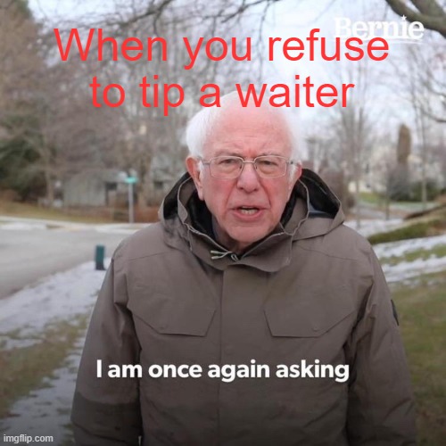 I'm once again asking | When you refuse to tip a waiter | image tagged in memes,bernie i am once again asking for your support | made w/ Imgflip meme maker