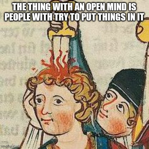 No | THE THING WITH AN OPEN MIND IS PEOPLE WITH TRY TO PUT THINGS IN IT | image tagged in casual stab in the head | made w/ Imgflip meme maker