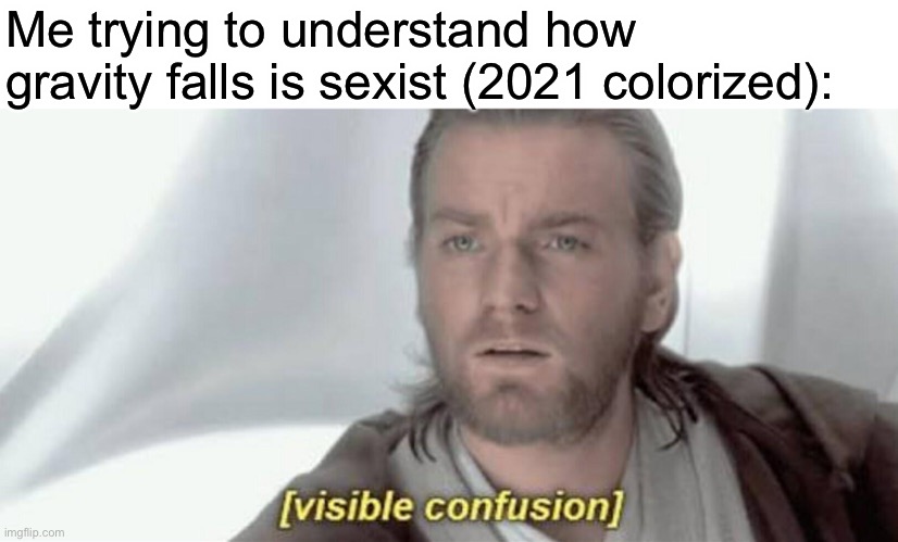 I’m confused | Me trying to understand how gravity falls is sexist (2021 colorized): | image tagged in visible confusion | made w/ Imgflip meme maker