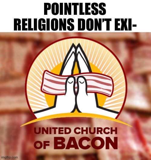 seriously how do you pray to bacon… | POINTLESS RELIGIONS DON’T EXI- | image tagged in bacon cult,funny,bacon meme | made w/ Imgflip meme maker