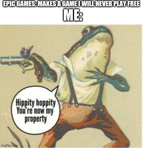 EPIC GAMES: MAKES A GAME I WILL NEVER PLAY FREE; ME: | image tagged in epic games | made w/ Imgflip meme maker