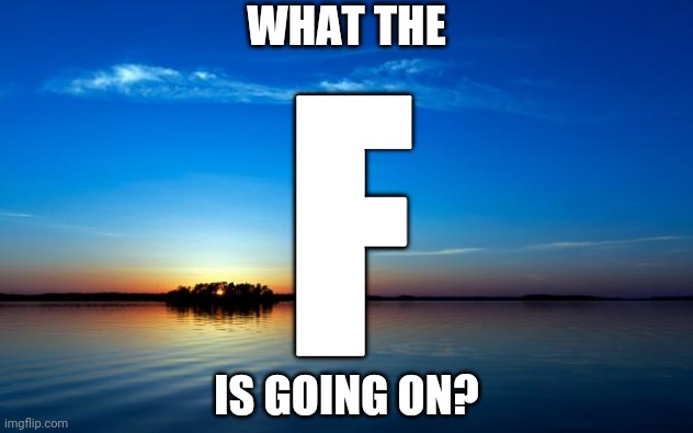 F? | WHAT THE
 
 
 
 
 
 
IS GOING ON? F | image tagged in inspirational quote | made w/ Imgflip meme maker