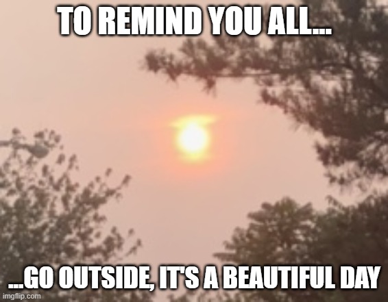 TO REMIND YOU ALL... …GO OUTSIDE, IT'S A BEAUTIFUL DAY | made w/ Imgflip meme maker