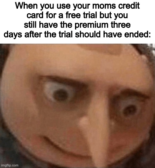 oh crap | When you use your moms credit card for a free trial but you still have the premium three days after the trial should have ended: | image tagged in uh oh gru,your free trial of living has ended,money | made w/ Imgflip meme maker
