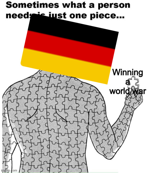 WW2 WW1 WW0 WW-1 | Winning a world war | image tagged in sometimes what a person needs is just one piece | made w/ Imgflip meme maker
