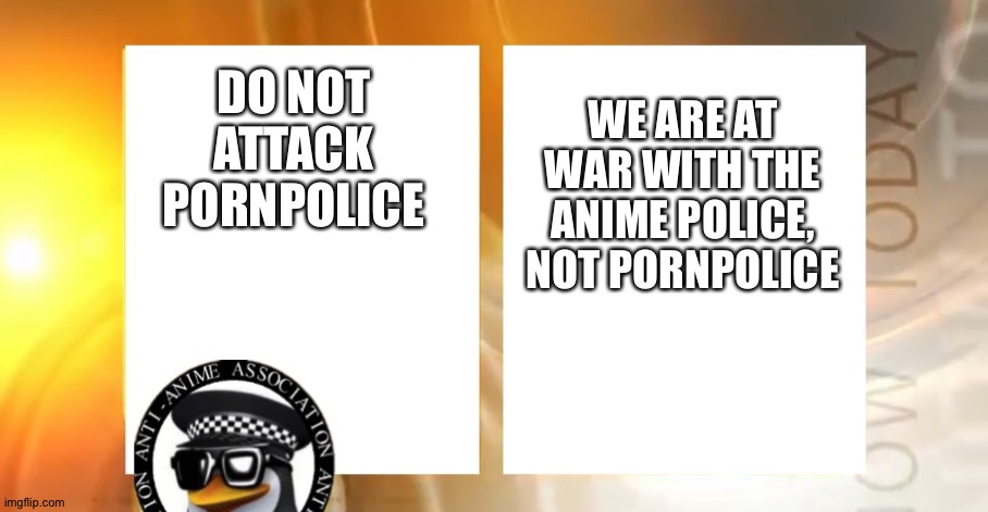 DON'T ATTACK PORNPOLICE note from firestar9990: please don't delete this AAAC, the ppolice is your personal squabble | WE ARE AT WAR WITH THE ANIME POLICE, NOT PORNPOLICE; DO NOT ATTACK PORNPOLICE | image tagged in anti-anime news | made w/ Imgflip meme maker