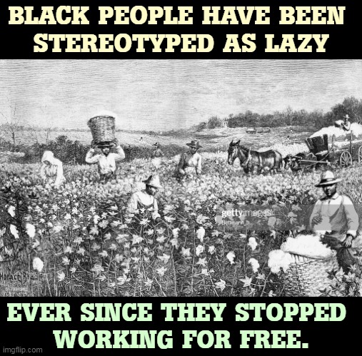 BLACK PEOPLE HAVE BEEN 
STEREOTYPED AS LAZY; EVER SINCE THEY STOPPED 
WORKING FOR FREE. | image tagged in slavery,black,stereotypes,lazy | made w/ Imgflip meme maker