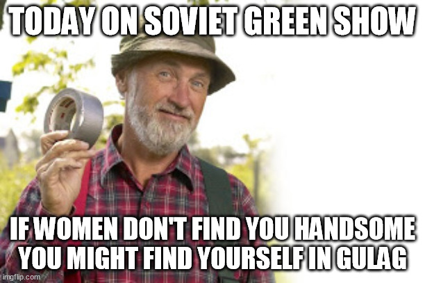 The New Red Green Show | TODAY ON SOVIET GREEN SHOW; IF WOMEN DON'T FIND YOU HANDSOME YOU MIGHT FIND YOURSELF IN GULAG | image tagged in the new red green show,memes | made w/ Imgflip meme maker