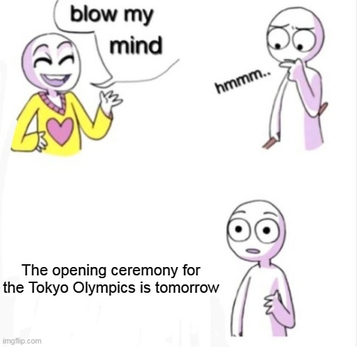 blow my mind | The opening ceremony for the Tokyo Olympics is tomorrow | image tagged in blow my mind | made w/ Imgflip meme maker