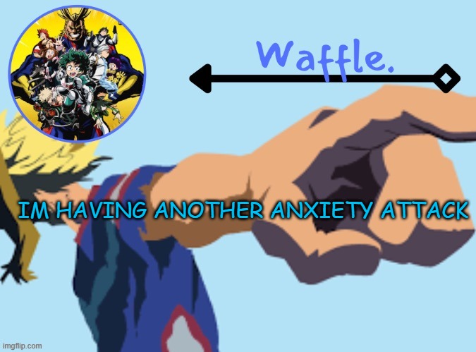 help. | IM HAVING ANOTHER ANXIETY ATTACK | image tagged in mha temp 2 waffle | made w/ Imgflip meme maker