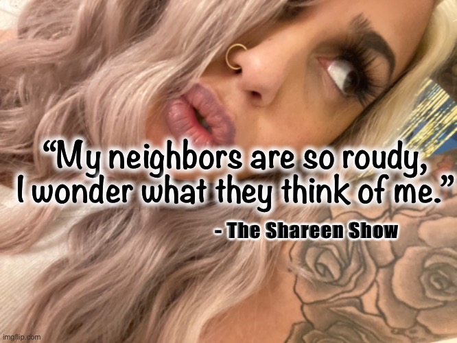 Neighbors | “My neighbors are so roudy, I wonder what they think of me.”; - The Shareen Show | image tagged in neighbormemes,funny memes,quotes,famous quotes | made w/ Imgflip meme maker