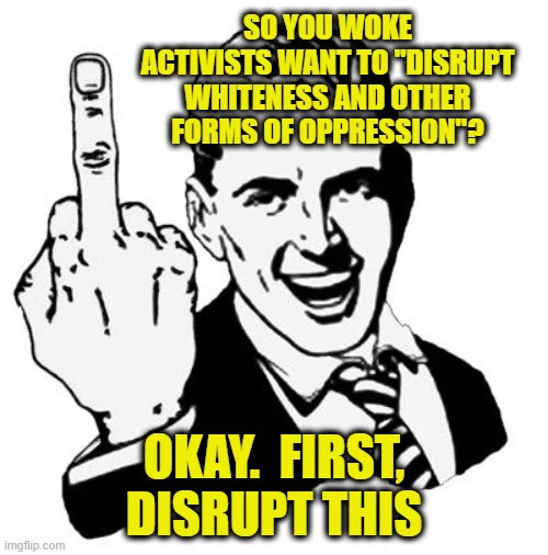 The Unbearable Being of Whiteness | SO YOU WOKE ACTIVISTS WANT TO "DISRUPT WHITENESS AND OTHER FORMS OF OPPRESSION"? OKAY.  FIRST, DISRUPT THIS | image tagged in memes,1950s middle finger,woke,white people | made w/ Imgflip meme maker