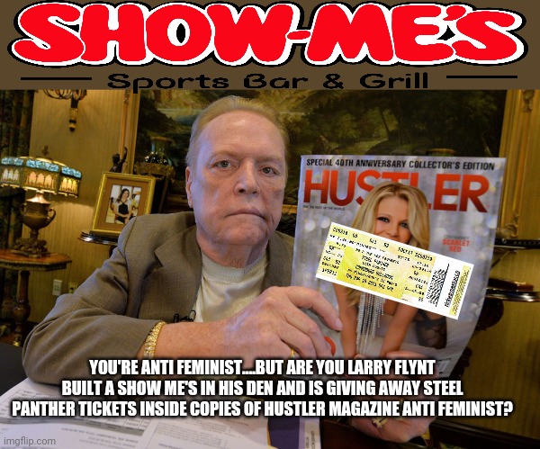 YOU'RE ANTI FEMINIST....BUT ARE YOU LARRY FLYNT BUILT A SHOW ME'S IN HIS DEN AND IS GIVING AWAY STEEL PANTHER TICKETS INSIDE COPIES OF HUSTLER MAGAZINE ANTI FEMINIST? | image tagged in funny memes | made w/ Imgflip meme maker