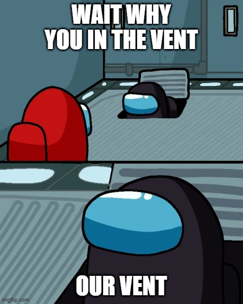 our vent | WAIT WHY YOU IN THE VENT; OUR VENT | image tagged in impostor of the vent | made w/ Imgflip meme maker