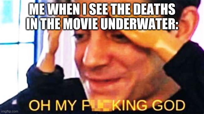 bro | ME WHEN I SEE THE DEATHS IN THE MOVIE UNDERWATER: | image tagged in oh my f king god | made w/ Imgflip meme maker