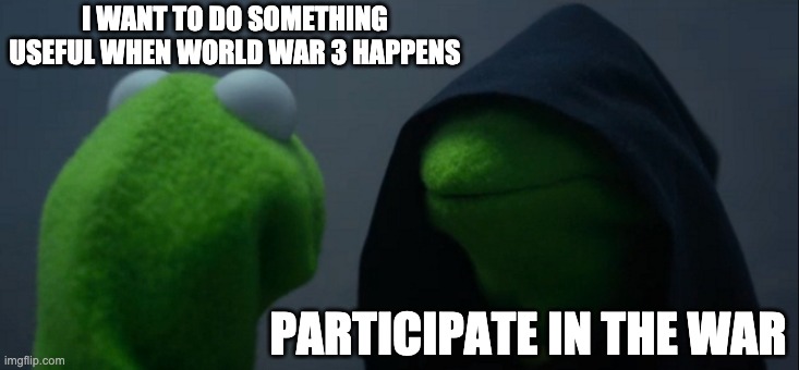 Evil Kermit | I WANT TO DO SOMETHING USEFUL WHEN WORLD WAR 3 HAPPENS; PARTICIPATE IN THE WAR | image tagged in memes,evil kermit | made w/ Imgflip meme maker