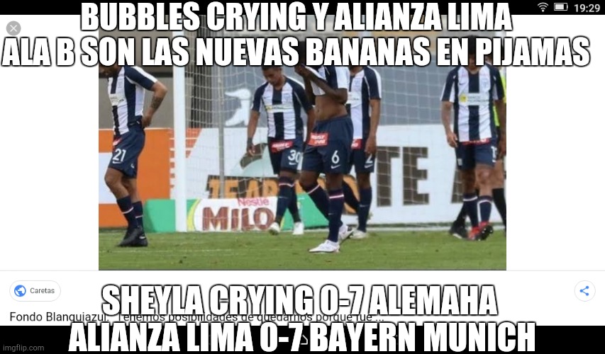 A | BUBBLES CRYING Y ALIANZA LIMA
ALA B SON LAS NUEVAS BANANAS EN PIJAMAS; SHEYLA CRYING 0-7 ALEMAHA 
ALIANZA LIMA 0-7 BAYERN MUNICH | image tagged in a | made w/ Imgflip meme maker