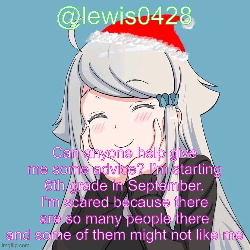 lewis0428 initial announcement temp | @lewis0428; Can anyone help give me some advice? I'm starting 6th grade in September. I'm scared because there are so many people there and some of them might not like me | made w/ Imgflip meme maker