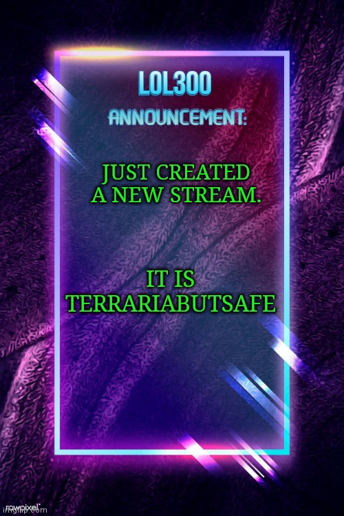 New stream | JUST CREATED A NEW STREAM. IT IS TERRARIABUTSAFE | image tagged in lol300 announcement | made w/ Imgflip meme maker