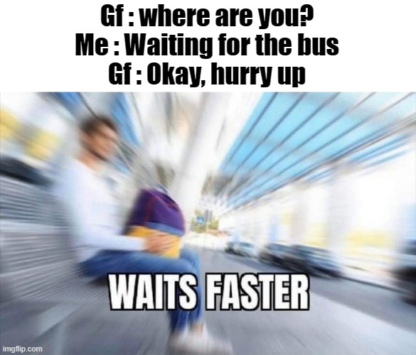 joking,  i would never have a gf *cries* | Gf : where are you?
Me : Waiting for the bus
Gf : Okay, hurry up | image tagged in memes,funny,gifs,not really a gif,oh wow are you actually reading these tags | made w/ Imgflip meme maker