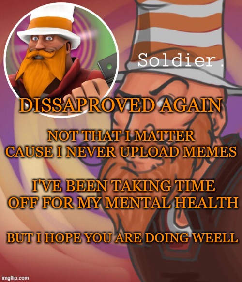 *smiley face* | NOT THAT I MATTER CAUSE I NEVER UPLOAD MEMES; DISSAPROVED AGAIN; I'VE BEEN TAKING TIME OFF FOR MY MENTAL HEALTH; BUT I HOPE YOU ARE DOING WEELL | image tagged in soundsmiiith the soldier maaaiin | made w/ Imgflip meme maker