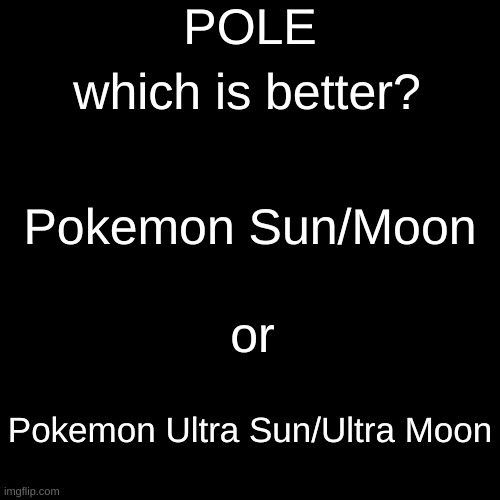POLE | POLE; which is better? Pokemon Sun/Moon; or; Pokemon Ultra Sun/Ultra Moon | image tagged in memes,blank transparent square | made w/ Imgflip meme maker