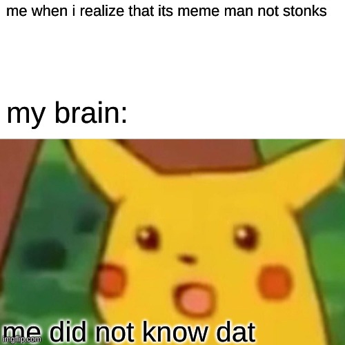 it is true | me when i realize that its meme man not stonks; my brain:; me did not know dat | image tagged in memes,surprised pikachu | made w/ Imgflip meme maker