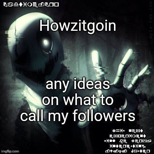 Akkaksjkdjawnsidn | Howzitgoin; any ideas on what to call my followers | image tagged in ajhdjkwebjskghdfwegshnajkewhgaster | made w/ Imgflip meme maker