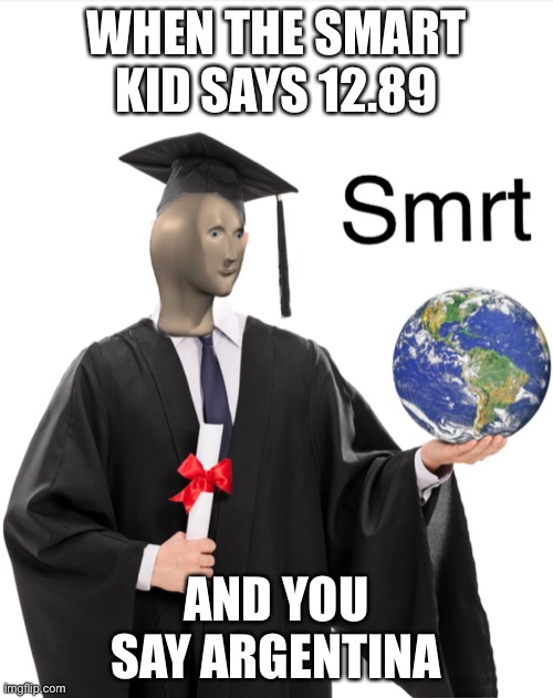 I am smort | WHEN THE SMART KID SAYS 12.89; AND YOU SAY ARGENTINA | image tagged in meme man smart,i am smort,wrong,swing swong you are wrong | made w/ Imgflip meme maker