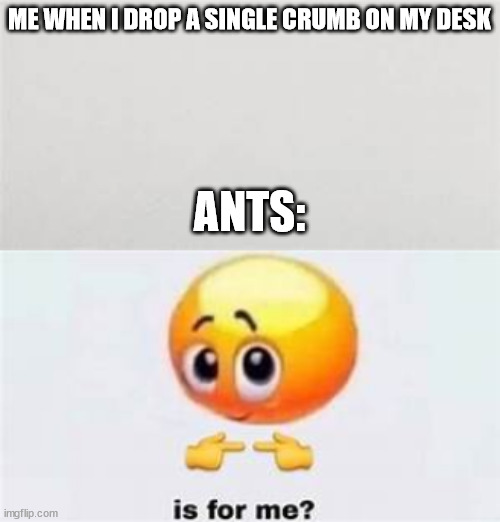 hahahahaha | ME WHEN I DROP A SINGLE CRUMB ON MY DESK; ANTS: | image tagged in emoji | made w/ Imgflip meme maker