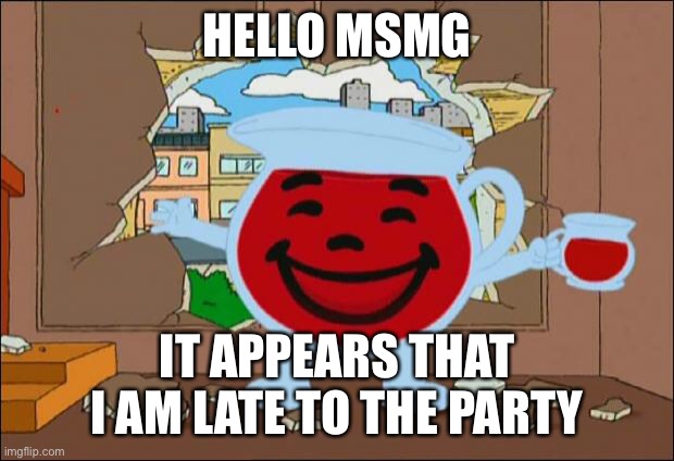 Koolaid Man | HELLO MSMG; IT APPEARS THAT I AM LATE TO THE PARTY | image tagged in koolaid man | made w/ Imgflip meme maker