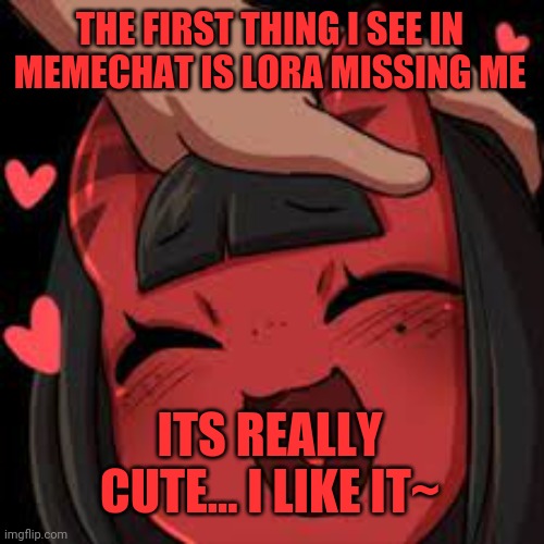 I miss u too lora~ | THE FIRST THING I SEE IN MEMECHAT IS LORA MISSING ME; ITS REALLY CUTE... I LIKE IT~ | image tagged in meru wholesome | made w/ Imgflip meme maker