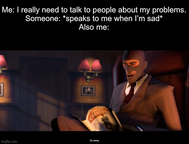 What does my brain want me to do? | Me: I really need to talk to people about my problems.
Someone: *speaks to me when I’m sad*
Also me: | image tagged in spy go away | made w/ Imgflip meme maker