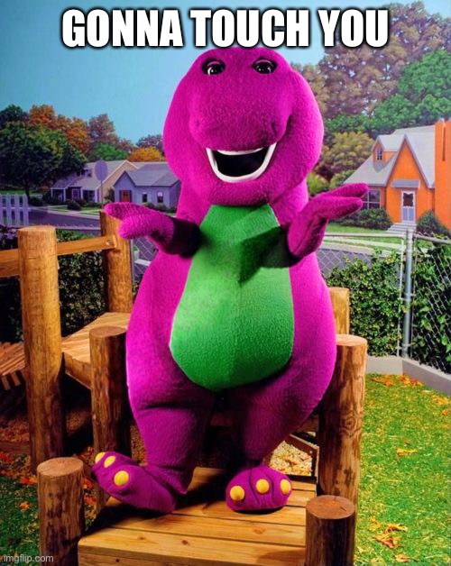 Barney the Dinosaur  | GONNA TOUCH YOU | image tagged in barney the dinosaur | made w/ Imgflip meme maker