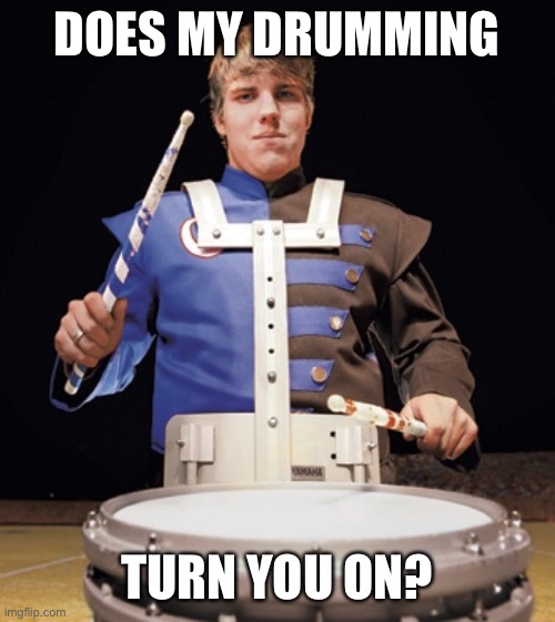 Does my drumming turn you on? | DOES MY DRUMMING; TURN YOU ON? | image tagged in memes,funny,drums | made w/ Imgflip meme maker