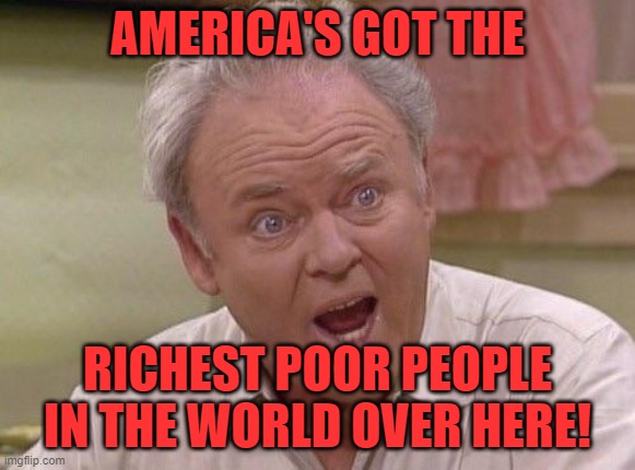 Archie Bunker | AMERICA'S GOT THE RICHEST POOR PEOPLE IN THE WORLD OVER HERE! | image tagged in archie bunker | made w/ Imgflip meme maker