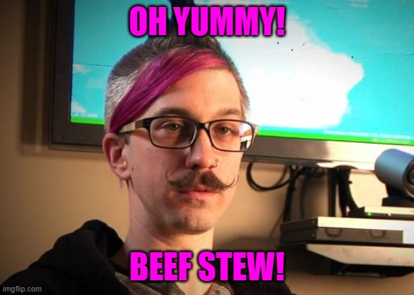 SJW Cuck | OH YUMMY! BEEF STEW! | image tagged in sjw cuck | made w/ Imgflip meme maker