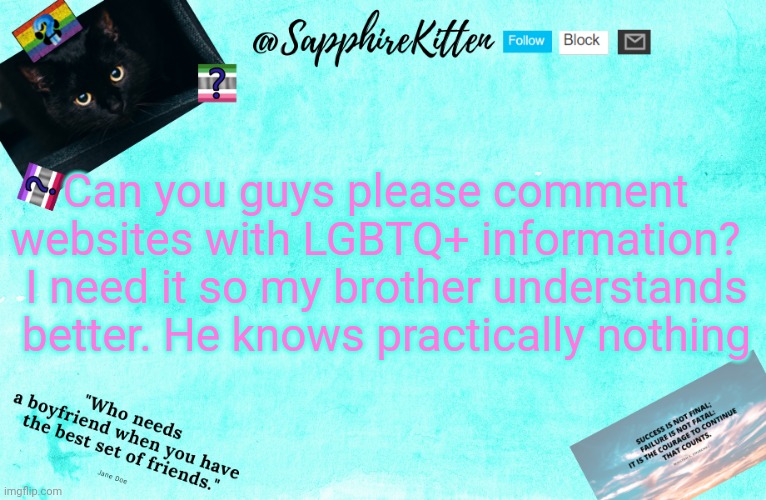 Please help! | Can you guys please comment websites with LGBTQ+ information? I need it so my brother understands better. He knows practically nothing | image tagged in sapphirekitten's announcement template | made w/ Imgflip meme maker