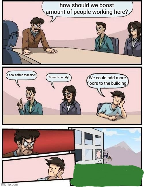 2 storys | how should we boost amount of people working here? A new coffee machine! Closer to a city! We could add more floors to the building. | image tagged in memes,boardroom meeting suggestion | made w/ Imgflip meme maker