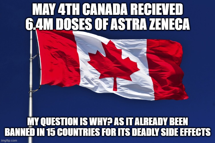 Oh Canada | MAY 4TH CANADA RECIEVED 6.4M DOSES OF ASTRA ZENECA; MY QUESTION IS WHY? AS IT ALREADY BEEN BANNED IN 15 COUNTRIES FOR ITS DEADLY SIDE EFFECTS | made w/ Imgflip meme maker