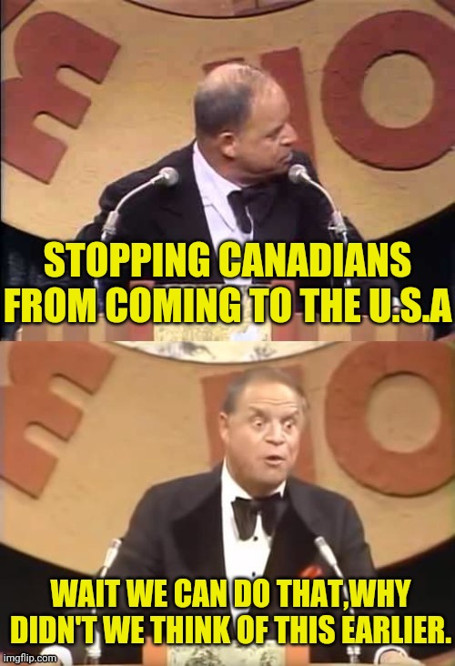 Don Rickles Roast | STOPPING CANADIANS FROM COMING TO THE U.S.A WAIT WE CAN DO THAT,WHY DIDN'T WE THINK OF THIS EARLIER. | image tagged in don rickles roast | made w/ Imgflip meme maker