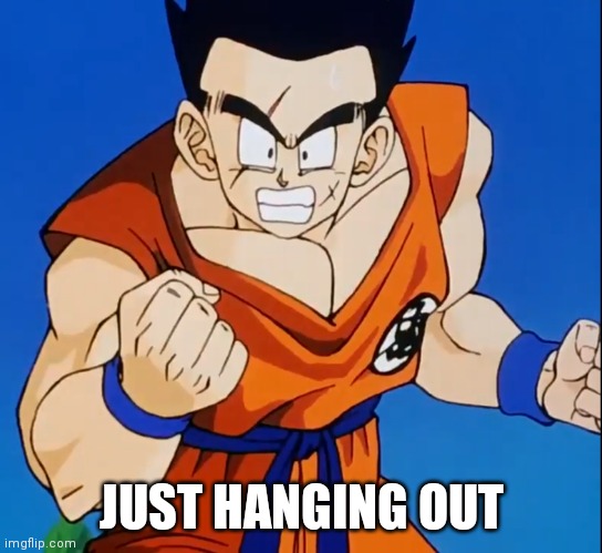 Angry Yamcha (DBZ) | JUST HANGING OUT | image tagged in angry yamcha dbz | made w/ Imgflip meme maker