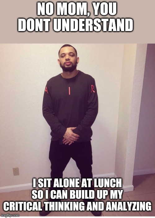 Sigma grindset | NO MOM, YOU DONT UNDERSTAND; I SIT ALONE AT LUNCH SO I CAN BUILD UP MY CRITICAL THINKING AND ANALYZING | image tagged in coach ao | made w/ Imgflip meme maker