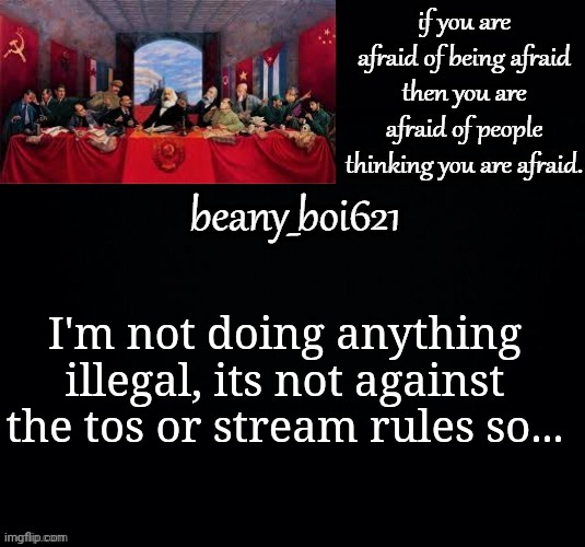 Communist beany (dark mode) | I'm not doing anything illegal, its not against the tos or stream rules so... | image tagged in communist beany dark mode | made w/ Imgflip meme maker